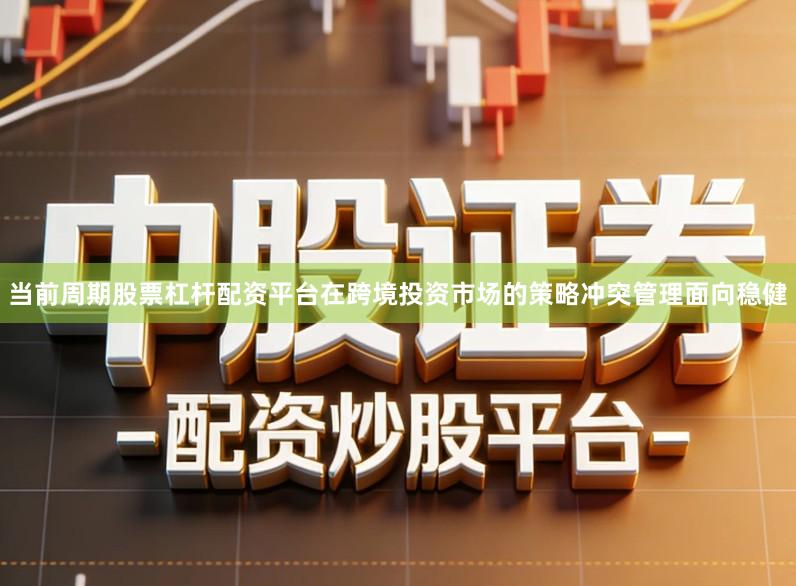 当前周期股票杠杆配资平台在跨境投资市场的策略冲突管理面向稳健
