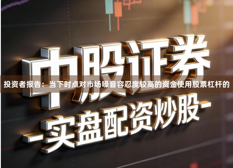 投资者报告：当下时点对市场噪音容忍度较高的资金使用股票杠杆的