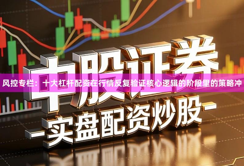风控专栏：十大杠杆配资在行情反复验证核心逻辑的阶段里的策略冲