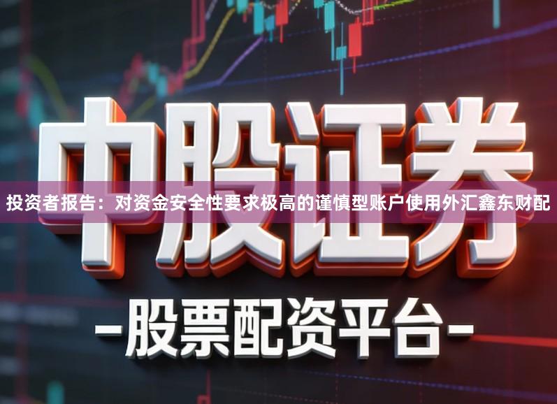 投资者报告：对资金安全性要求极高的谨慎型账户使用外汇鑫东财配