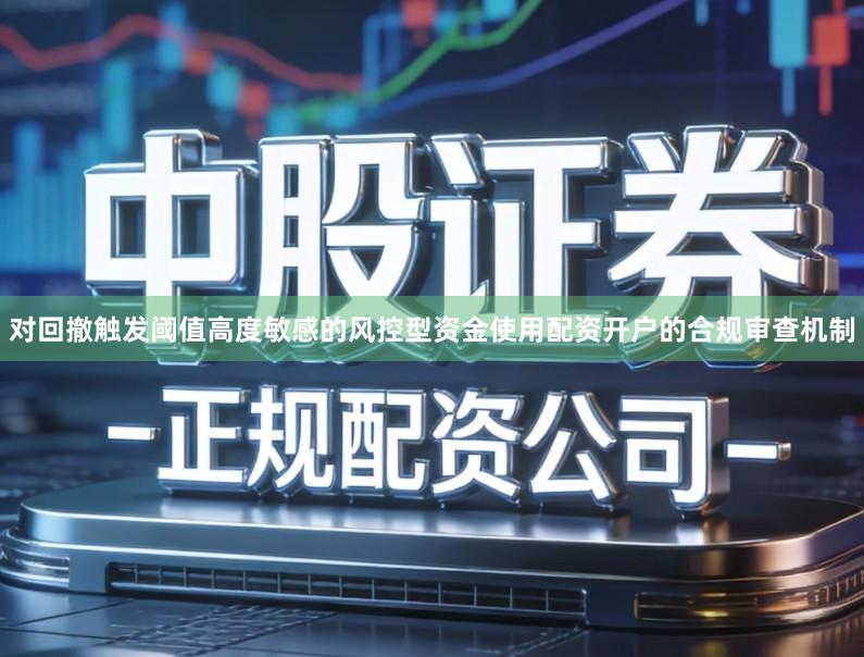 对回撤触发阈值高度敏感的风控型资金使用配资开户的合规审查机制