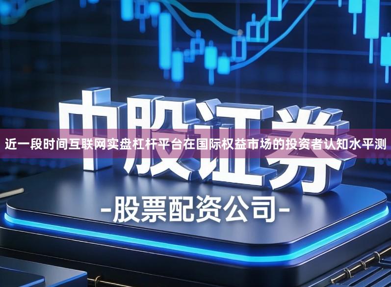 近一段时间互联网实盘杠杆平台在国际权益市场的投资者认知水平测