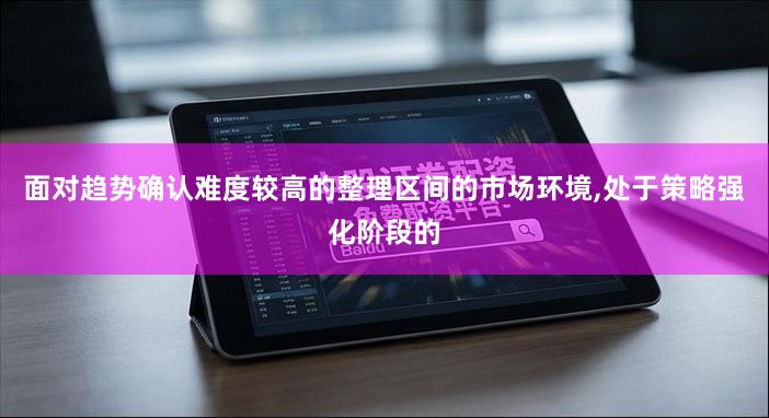 面对趋势确认难度较高的整理区间的市场环境,处于策略强化阶段的
