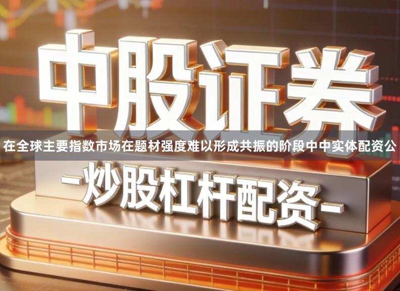在全球主要指数市场在题材强度难以形成共振的阶段中中实体配资公