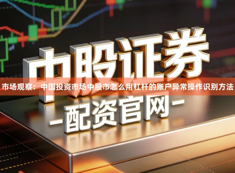 市场观察：中国投资市场中股市怎么用杠杆的账户异常操作识别方法