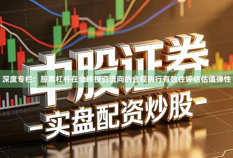 深度专栏：股票杠杆在全球投资流向的合规执行有效性评估估值弹性