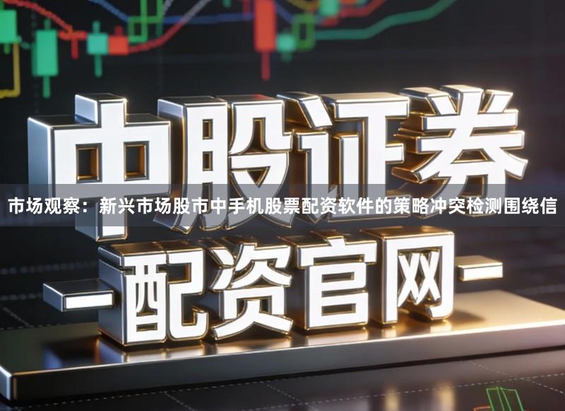 市场观察：新兴市场股市中手机股票配资软件的策略冲突检测围绕信