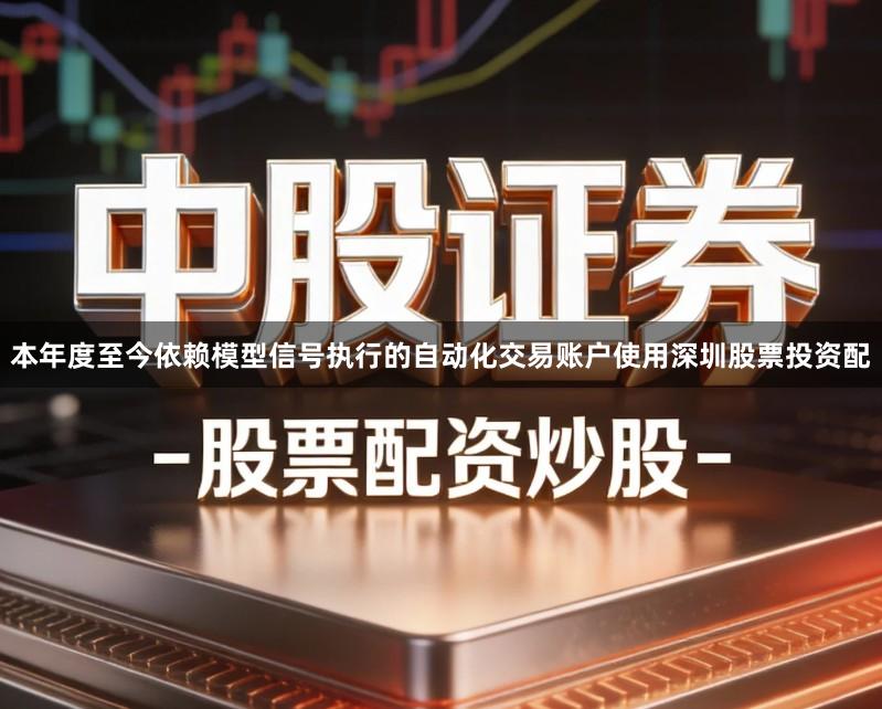 本年度至今依赖模型信号执行的自动化交易账户使用深圳股票投资配