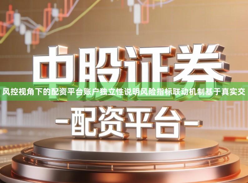 风控视角下的配资平台账户独立性说明风险指标联动机制基于真实交