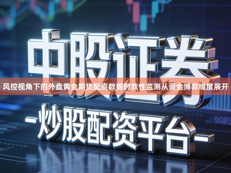风控视角下的外盘黄金期货配资数据时效性监测从资金博弈维度展开