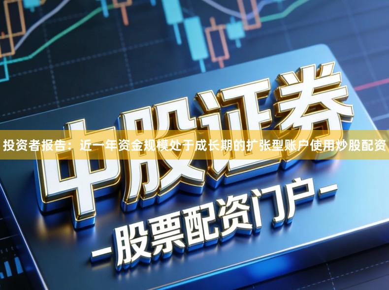 投资者报告：近一年资金规模处于成长期的扩张型账户使用炒股配资