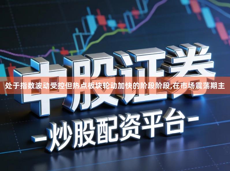 处于指数波动受控但热点板块轮动加快的阶段阶段,在市场震荡期主