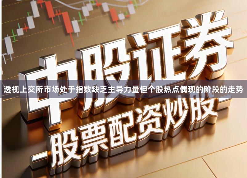 透视上交所市场处于指数缺乏主导力量但个股热点偶现的阶段的走势