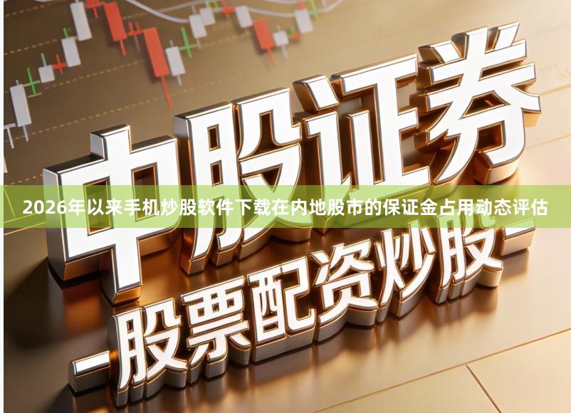 2026年以来手机炒股软件下载在内地股市的保证金占用动态评估