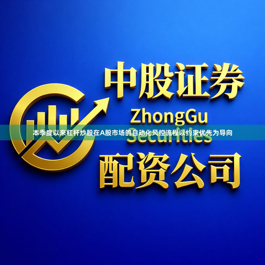 本季度以来杠杆炒股在A股市场的自动化风控流程以约束优先为导向