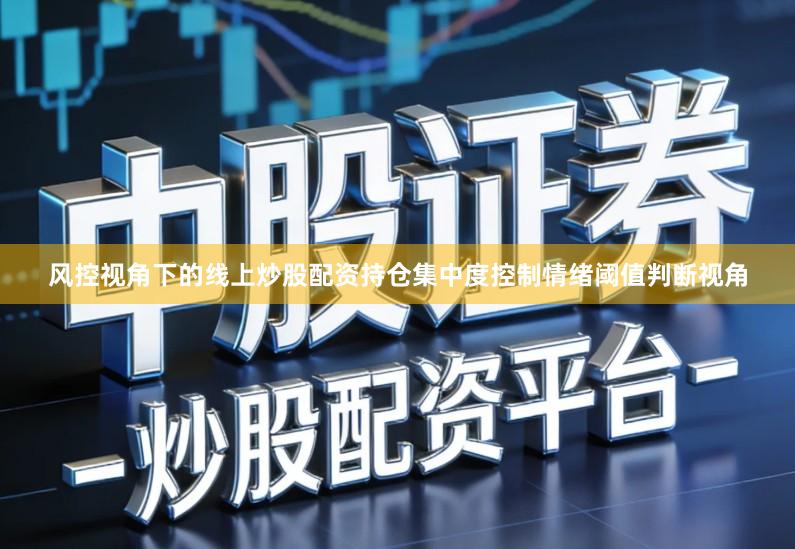 风控视角下的线上炒股配资持仓集中度控制情绪阈值判断视角