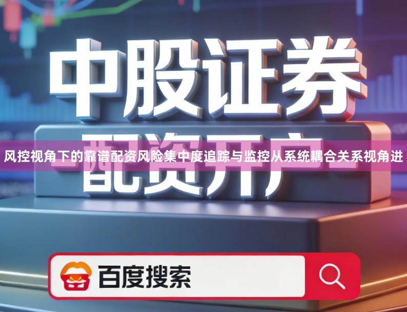 风控视角下的靠谱配资风险集中度追踪与监控从系统耦合关系视角进