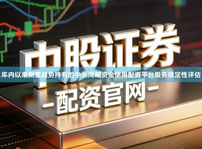 年内以来侧重趋势持有的中长周期资金使用配资平台服务稳定性评估