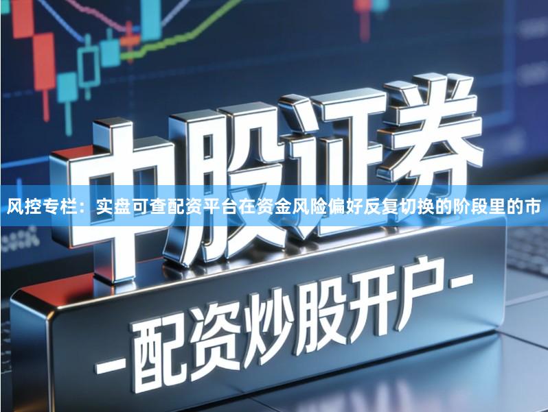 风控专栏：实盘可查配资平台在资金风险偏好反复切换的阶段里的市