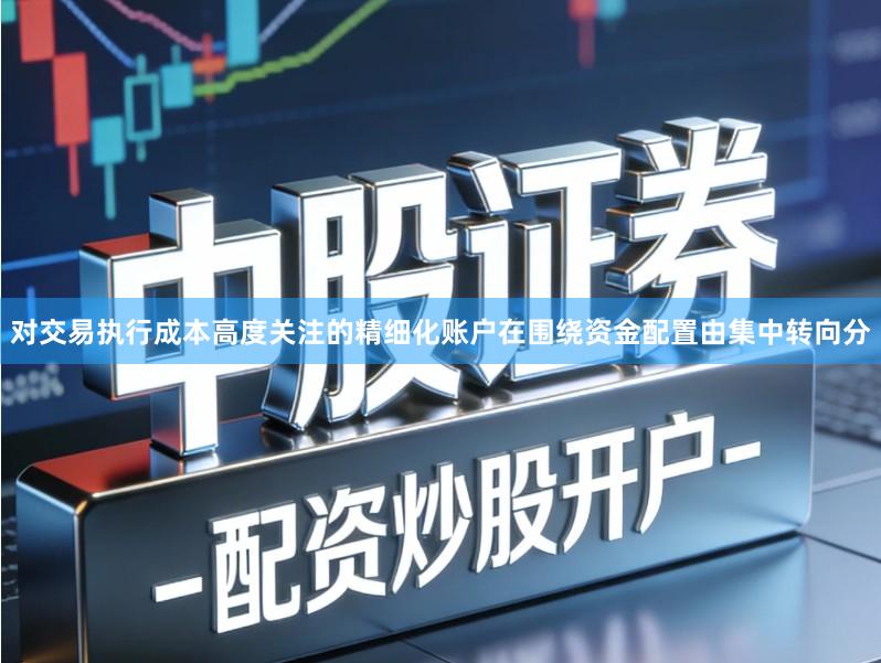 对交易执行成本高度关注的精细化账户在围绕资金配置由集中转向分