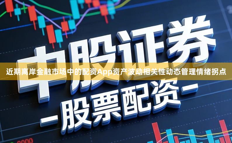 近期离岸金融市场中的配资App资产波动相关性动态管理情绪拐点