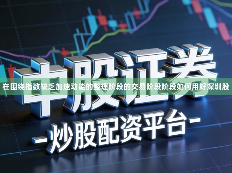 在围绕指数缺乏加速动能的整理阶段的交易阶段阶段如何用好深圳股