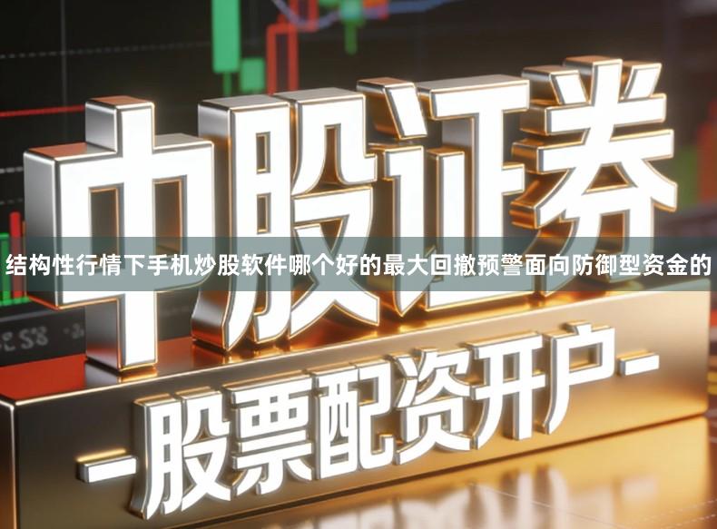 结构性行情下手机炒股软件哪个好的最大回撤预警面向防御型资金的